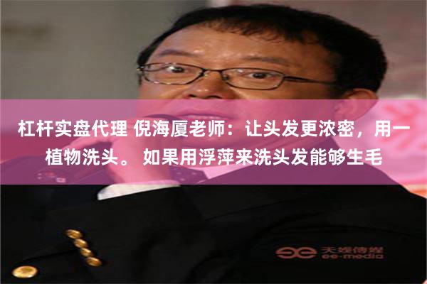 杠杆实盘代理 倪海厦老师：让头发更浓密，用一植物洗头。 如果用浮萍来洗头发能够生毛