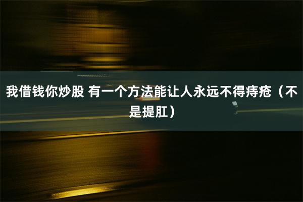 我借钱你炒股 有一个方法能让人永远不得痔疮（不是提肛）