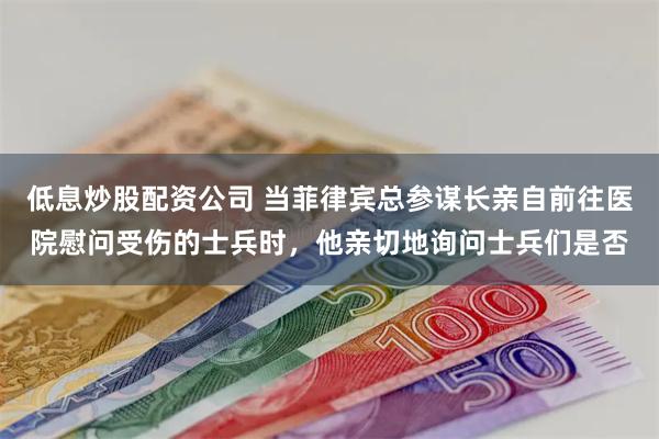 低息炒股配资公司 当菲律宾总参谋长亲自前往医院慰问受伤的士兵时，他亲切地询问士兵们是否