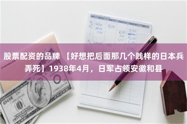 股票配资的品牌 【好想把后面那几个贱样的日本兵弄死】1938年4月，日军占领安徽和县