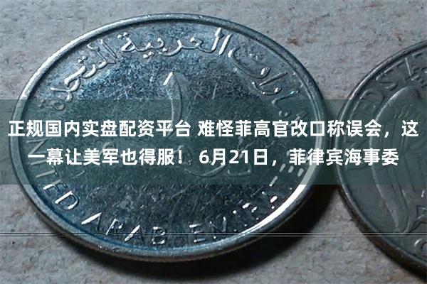 正规国内实盘配资平台 难怪菲高官改口称误会，这一幕让美军也得服！ 6月21日，菲律宾海事委