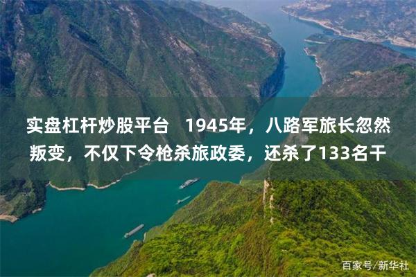 实盘杠杆炒股平台   1945年，八路军旅长忽然叛变，不仅下令枪杀旅政委，还杀了133名干