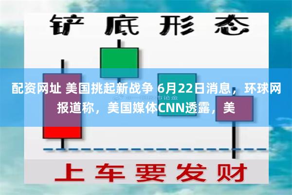 配资网址 美国挑起新战争 6月22日消息，环球网报道称，美国媒体CNN透露，美