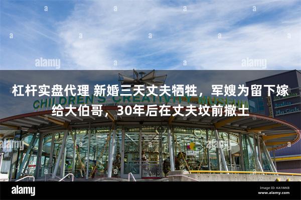 杠杆实盘代理 新婚三天丈夫牺牲，军嫂为留下嫁给大伯哥，30年后在丈夫坟前撒土