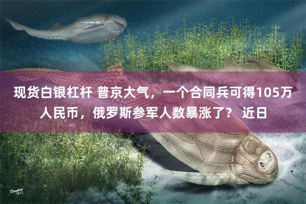 现货白银杠杆 普京大气，一个合同兵可得105万人民币，俄罗斯参军人数暴涨了？ 近日