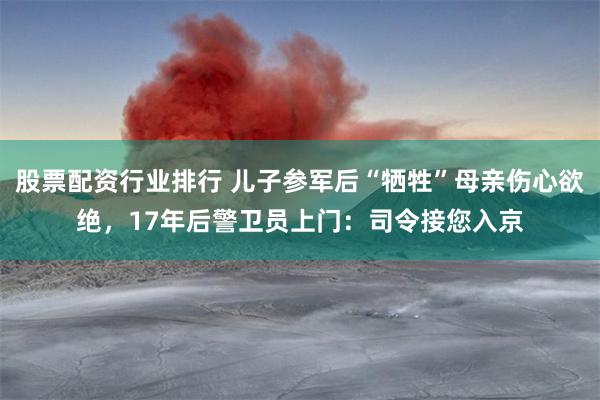 股票配资行业排行 儿子参军后“牺牲”母亲伤心欲绝，17年后警卫员上门：司令接您入京