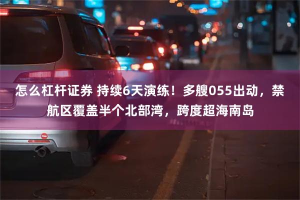 怎么杠杆证券 持续6天演练！多艘055出动，禁航区覆盖半个北部湾，跨度超海南岛