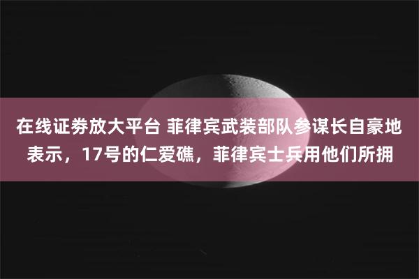 在线证劵放大平台 菲律宾武装部队参谋长自豪地表示，17号的仁爱礁，菲律宾士兵用他们所拥