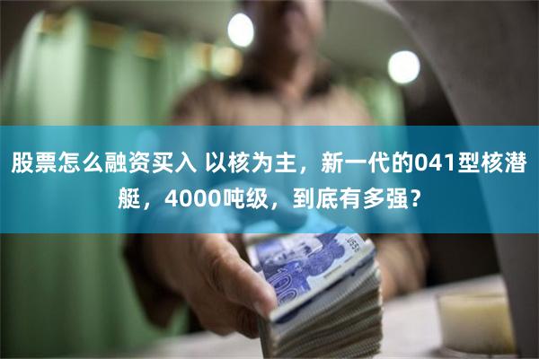 股票怎么融资买入 以核为主，新一代的041型核潜艇，4000吨级，到底有多强？