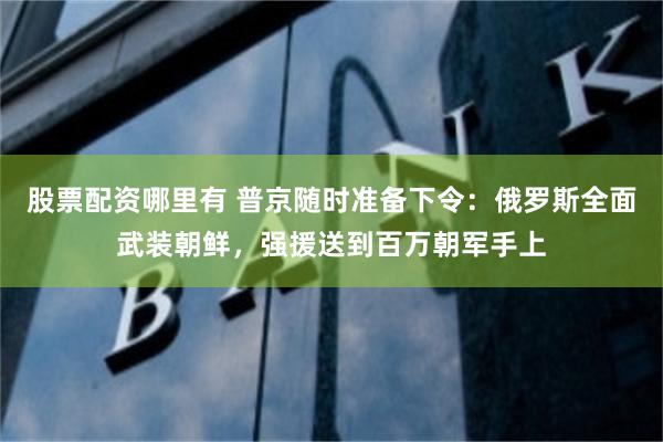 股票配资哪里有 普京随时准备下令：俄罗斯全面武装朝鲜，强援送到百万朝军手上