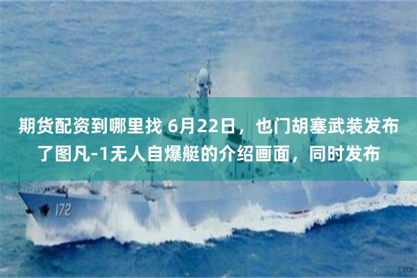 期货配资到哪里找 6月22日，也门胡塞武装发布了图凡-1无人自爆艇的介绍画面，同时发布