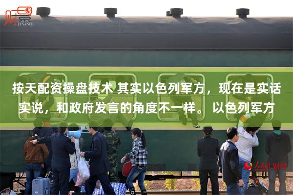 按天配资操盘技术 其实以色列军方，现在是实话实说，和政府发言的角度不一样。 以色列军方