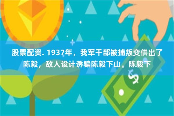 股票配资. 1937年，我军干部被捕叛变供出了陈毅，敌人设计诱骗陈毅下山。陈毅下