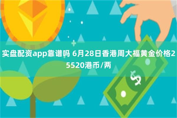 实盘配资app靠谱吗 6月28日香港周大福黄金价格25520港币/两