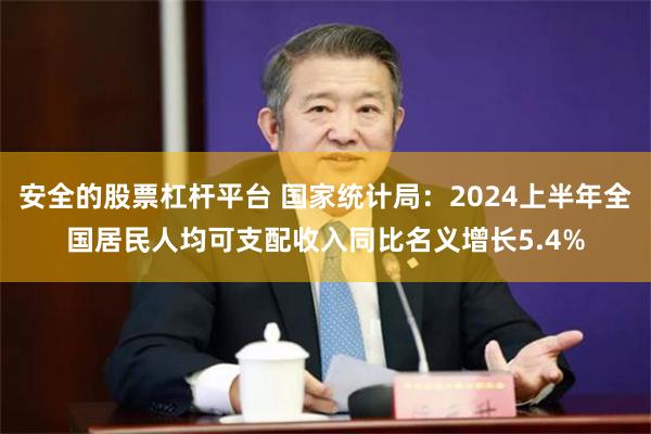 安全的股票杠杆平台 国家统计局：2024上半年全国居民人均可支配收入同比名义增长5.4%