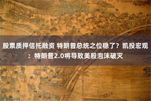 股票质押信托融资 特朗普总统之位稳了？凯投宏观：特朗普2.0将导致美股泡沫破灭