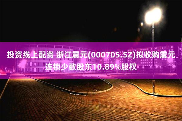 投资线上配资 浙江震元(000705.SZ)拟收购震元连锁少数股东10.89%股权