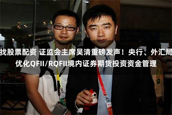 找股票配资 证监会主席吴清重磅发声！央行、外汇局优化QFII/RQFII境内证券期货投资资金管理