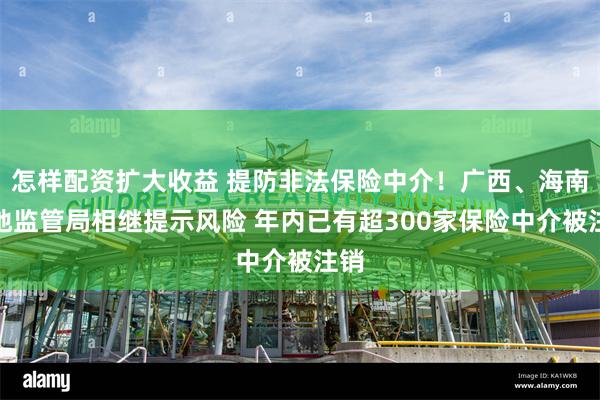 怎样配资扩大收益 提防非法保险中介！广西、海南两地监管局相继提示风险 年内已有超300家保险中介被注销