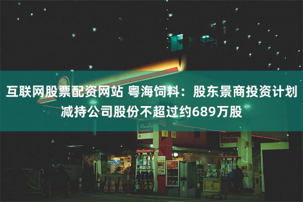 互联网股票配资网站 粤海饲料：股东景商投资计划减持公司股份不超过约689万股