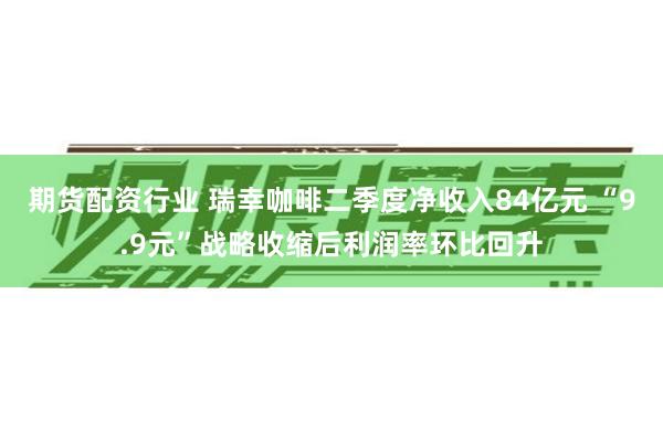 期货配资行业 瑞幸咖啡二季度净收入84亿元 “9.9元”战略收缩后利润率环比回升