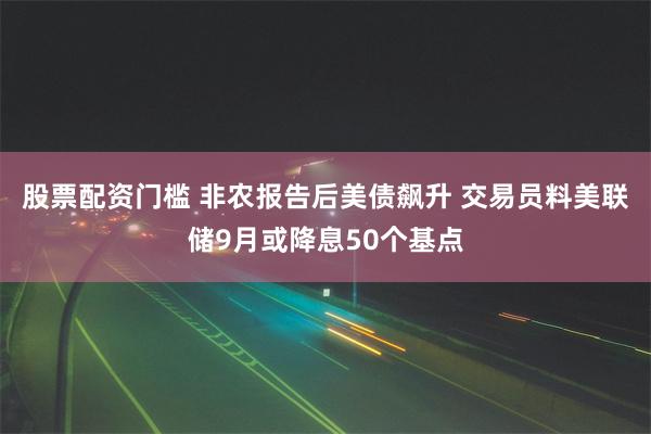 股票配资门槛 非农报告后美债飙升 交易员料美联储9月或降息50个基点