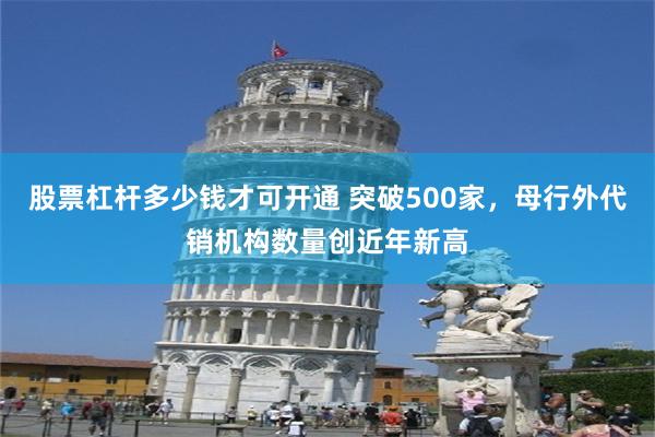 股票杠杆多少钱才可开通 突破500家，母行外代销机构数量创近年新高