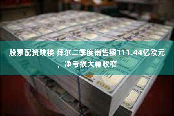 股票配资跳楼 拜尔二季度销售额111.44亿欧元，净亏损大幅收窄