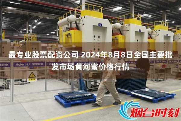 最专业股票配资公司 2024年8月8日全国主要批发市场黄河蜜价格行情