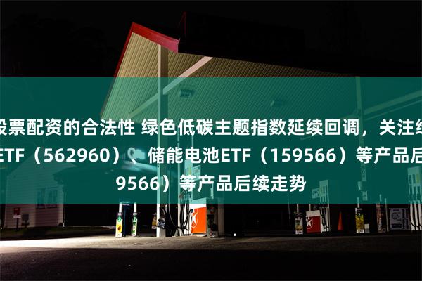 股票配资的合法性 绿色低碳主题指数延续回调，关注绿色电力ETF（562960）、储能电池ETF（159566）等产品后续走势