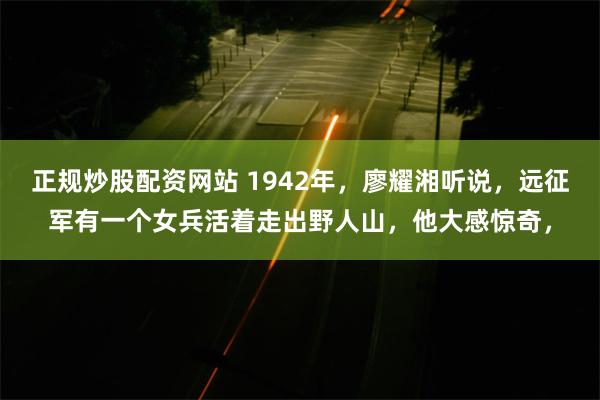 正规炒股配资网站 1942年，廖耀湘听说，远征军有一个女兵活着走出野人山，他大感惊奇，