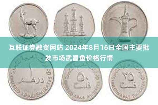 互联证劵融资网站 2024年8月16日全国主要批发市场武昌鱼价格行情