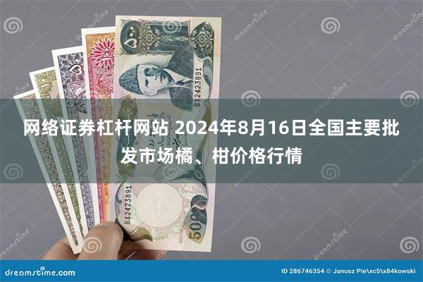 网络证券杠杆网站 2024年8月16日全国主要批发市场橘、柑价格行情