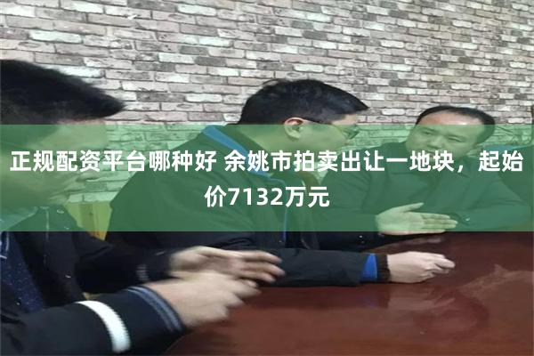 正规配资平台哪种好 余姚市拍卖出让一地块，起始价7132万元