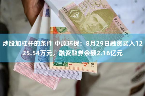 炒股加杠杆的条件 中原环保：8月29日融资买入1225.54万元，融资融券余额2.16亿元