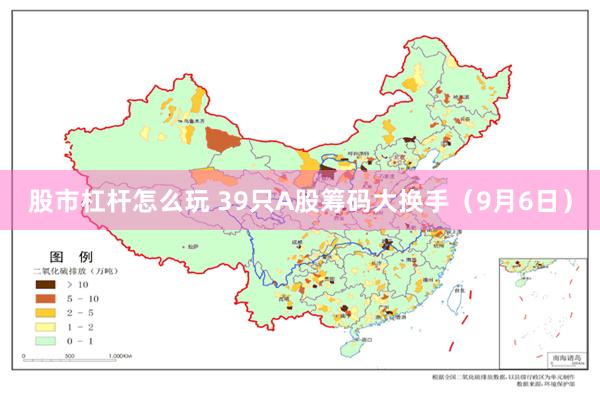 股市杠杆怎么玩 39只A股筹码大换手（9月6日）