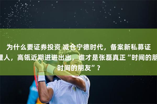 为什么要证券投资 减仓宁德时代，备案新私募证券管理人，高瓴近期进进出出，谁才是张磊真正“时间的朋友”？