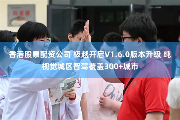 香港股票配资公司 极越开启V1.6.0版本升级 纯视觉城区智驾覆盖300+城市