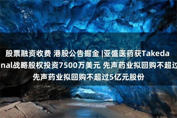 股票融资收费 港股公告掘金 |亚盛医药获Takeda International战略股权投资7500万美元 先声药业拟回购不超过5亿元股份