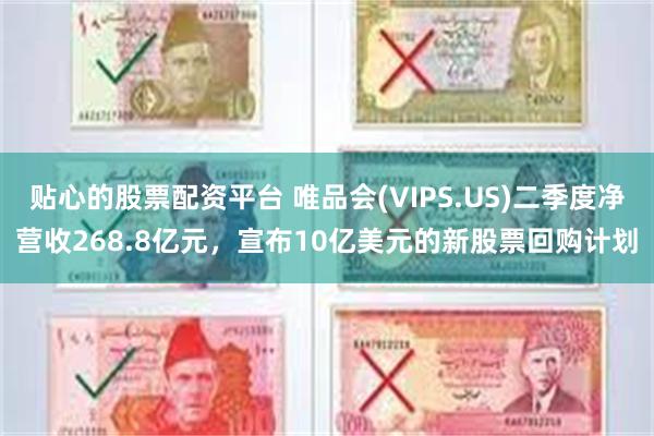 贴心的股票配资平台 唯品会(VIPS.US)二季度净营收268.8亿元，宣布10亿美元的新股票回购计划