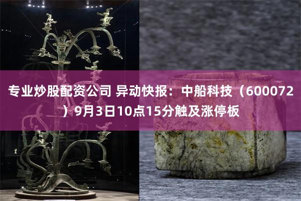 专业炒股配资公司 异动快报：中船科技（600072）9月3日10点15分触及涨停板