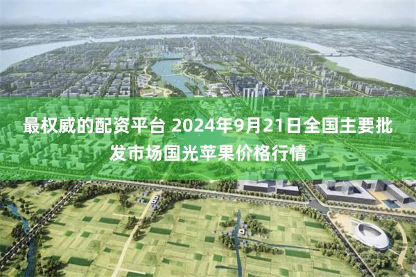 最权威的配资平台 2024年9月21日全国主要批发市场国光苹果价格行情