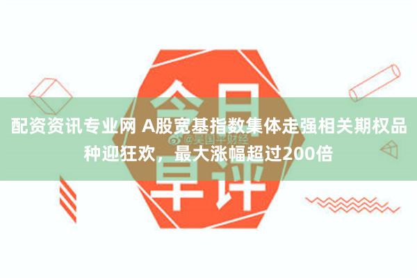 配资资讯专业网 A股宽基指数集体走强相关期权品种迎狂欢，最大涨幅超过200倍