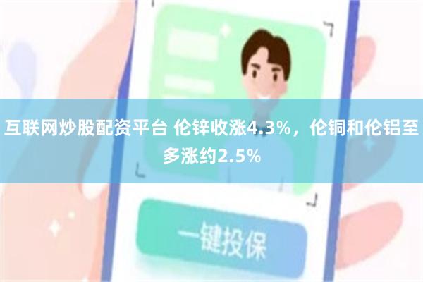 互联网炒股配资平台 伦锌收涨4.3%，伦铜和伦铝至多涨约2.5%