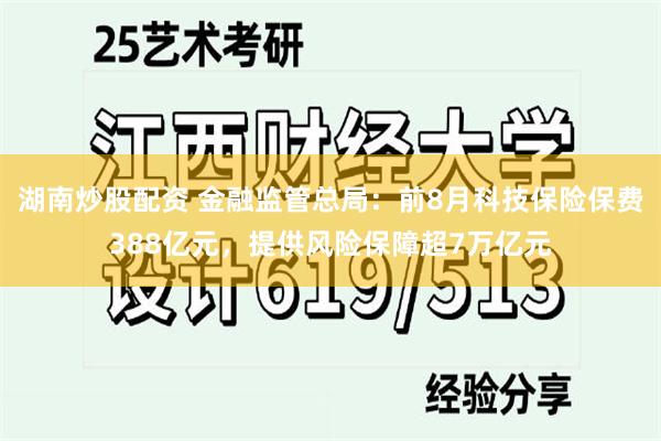 湖南炒股配资 金融监管总局：前8月科技保险保费388亿元，提供风险保障超7万亿元