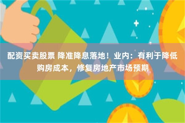 配资买卖股票 降准降息落地！业内：有利于降低购房成本，修复房地产市场预期