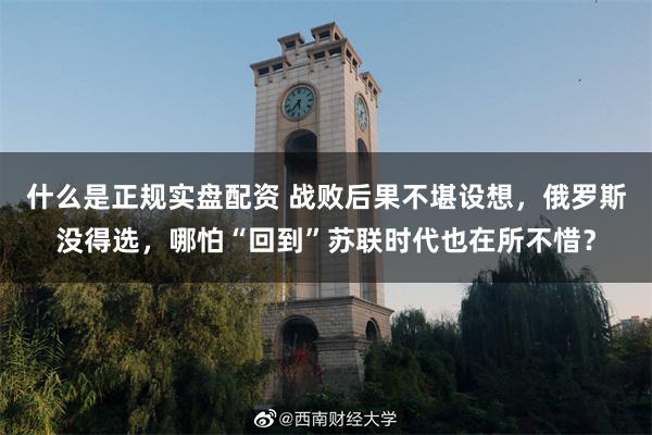 什么是正规实盘配资 战败后果不堪设想，俄罗斯没得选，哪怕“回到”苏联时代也在所不惜？