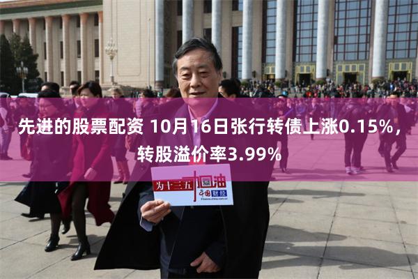 先进的股票配资 10月16日张行转债上涨0.15%，转股溢价率3.99%