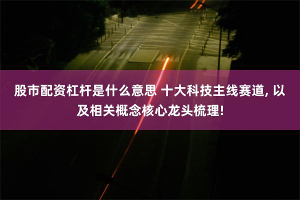 股市配资杠杆是什么意思 十大科技主线赛道, 以及相关概念核心龙头梳理!