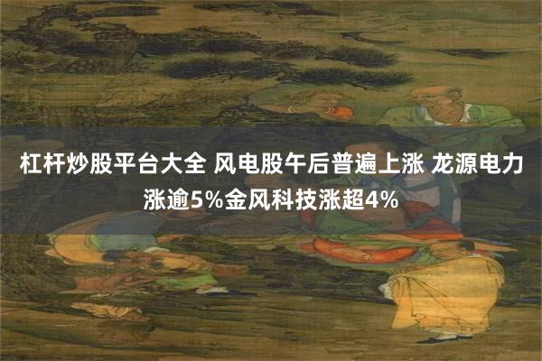 杠杆炒股平台大全 风电股午后普遍上涨 龙源电力涨逾5%金风科技涨超4%